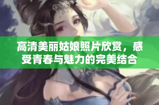 高清美丽姑娘照片欣赏，感受青春与魅力的完美结合