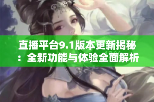 直播平台9.1版本更新揭秘：全新功能与体验全面解析