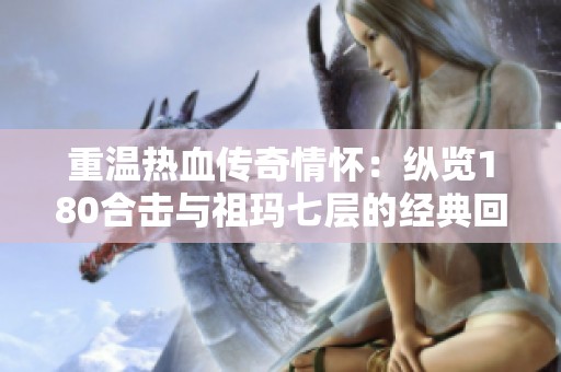 重温热血传奇情怀：纵览180合击与祖玛七层的经典回忆