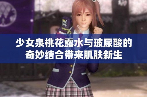 少女泉桃花露水与玻尿酸的奇妙结合带来肌肤新生
