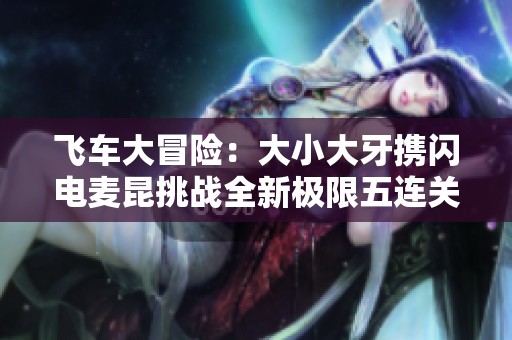 飞车大冒险：大小大牙携闪电麦昆挑战全新极限五连关卡！