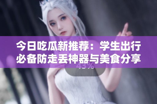 今日吃瓜新推荐：学生出行必备防走丢神器与美食分享