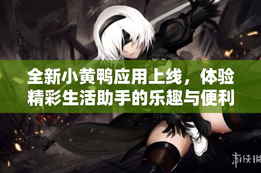 全新小黄鸭应用上线，体验精彩生活助手的乐趣与便利