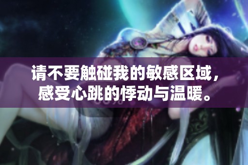 请不要触碰我的敏感区域，感受心跳的悸动与温暖。