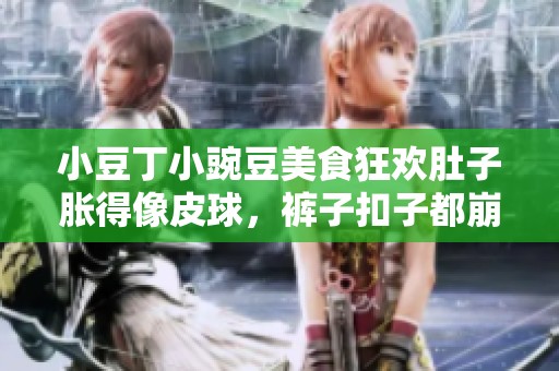 小豆丁小豌豆美食狂欢肚子胀得像皮球，裤子扣子都崩开了