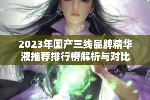 2023年国产三线品牌精华液推荐排行榜解析与对比