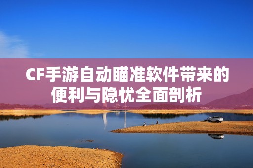 CF手游自动瞄准软件带来的便利与隐忧全面剖析