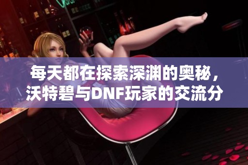 每天都在探索深渊的奥秘，沃特碧与DNF玩家的交流分享