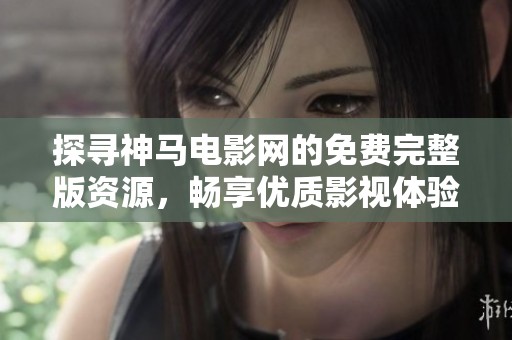 探寻神马电影网的免费完整版资源，畅享优质影视体验