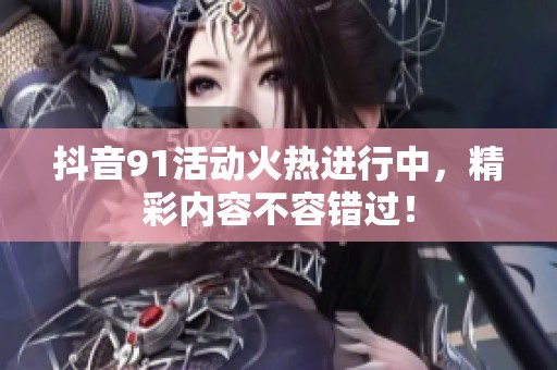 抖音91活动火热进行中，精彩内容不容错过！