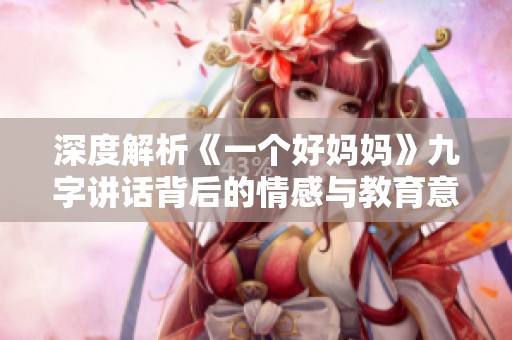 深度解析《一个好妈妈》九字讲话背后的情感与教育意义