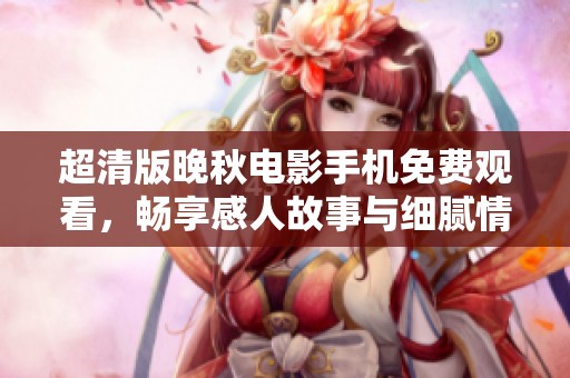 超清版晚秋电影手机免费观看，畅享感人故事与细腻情感