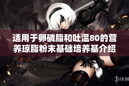 适用于卵磷脂和吐温80的营养琼脂粉末基础培养基介绍