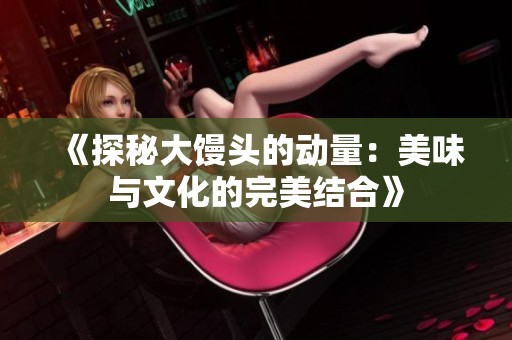 《探秘大馒头的动量：美味与文化的完美结合》
