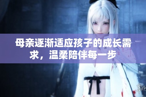 母亲逐渐适应孩子的成长需求，温柔陪伴每一步