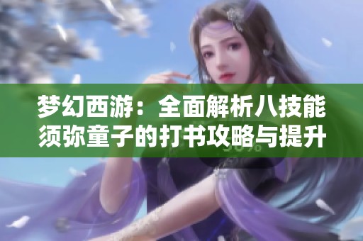 梦幻西游：全面解析八技能须弥童子的打书攻略与提升技巧
