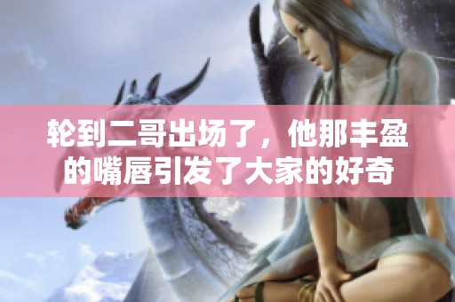 轮到二哥出场了，他那丰盈的嘴唇引发了大家的好奇