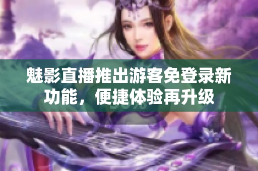 魅影直播推出游客免登录新功能，便捷体验再升级
