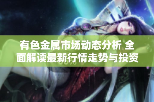 有色金属市场动态分析 全面解读最新行情走势与投资机会