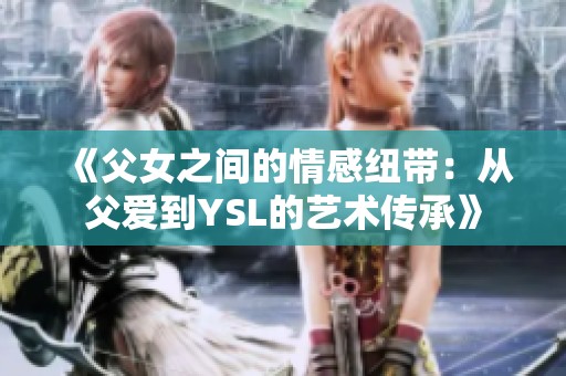 《父女之间的情感纽带：从父爱到YSL的艺术传承》