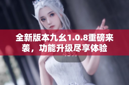 全新版本九幺1.0.8重磅来袭，功能升级尽享体验