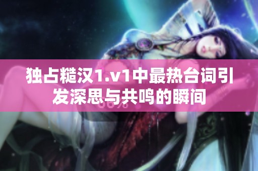 独占糙汉1.v1中最热台词引发深思与共鸣的瞬间