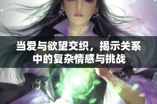 当爱与欲望交织，揭示关系中的复杂情感与挑战