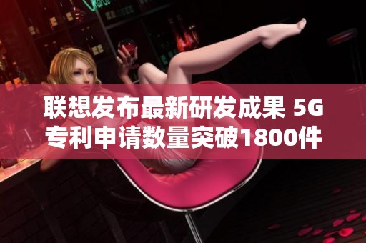 联想发布最新研发成果 5G专利申请数量突破1800件