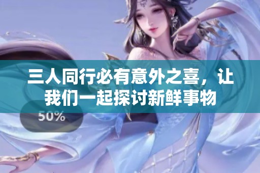 三人同行必有意外之喜，让我们一起探讨新鲜事物