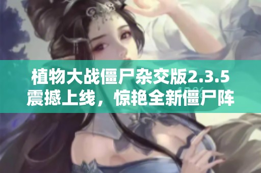 植物大战僵尸杂交版2.3.5震撼上线，惊艳全新僵尸阵容揭秘！