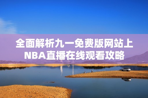 全面解析九一免费版网站上NBA直播在线观看攻略