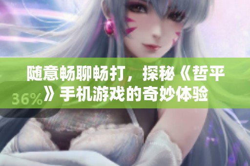 随意畅聊畅打，探秘《哲平》手机游戏的奇妙体验