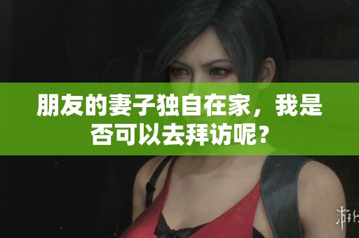 朋友的妻子独自在家，我是否可以去拜访呢？