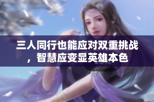 三人同行也能应对双重挑战，智慧应变显英雄本色