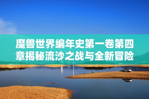 魔兽世界编年史第一卷第四章揭秘流沙之战与全新冒险之旅