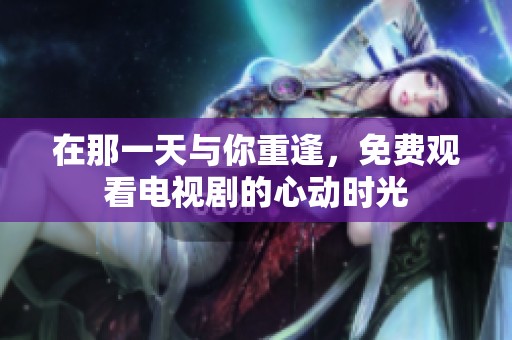 在那一天与你重逢，免费观看电视剧的心动时光