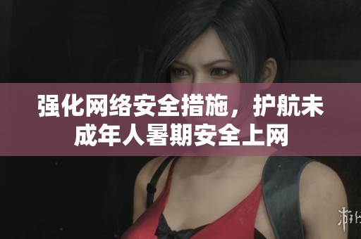 强化网络安全措施，护航未成年人暑期安全上网