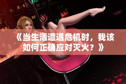 《当生活遭遇危机时，我该如何正确应对灭火？》