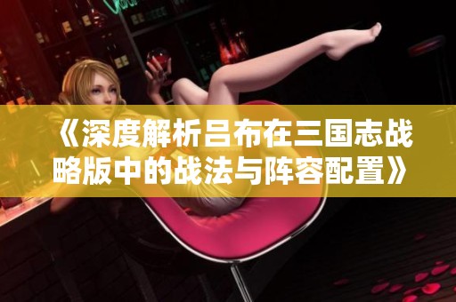 《深度解析吕布在三国志战略版中的战法与阵容配置》