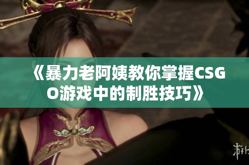 《暴力老阿姨教你掌握CSGO游戏中的制胜技巧》