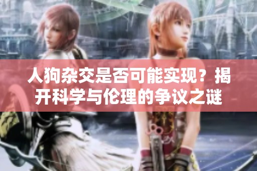 人狗杂交是否可能实现？揭开科学与伦理的争议之谜