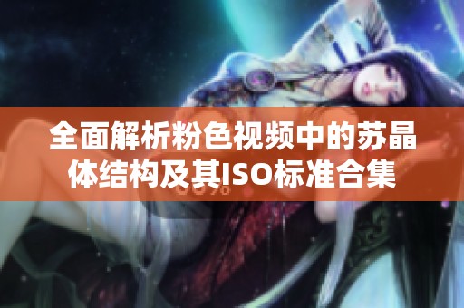 全面解析粉色视频中的苏晶体结构及其ISO标准合集