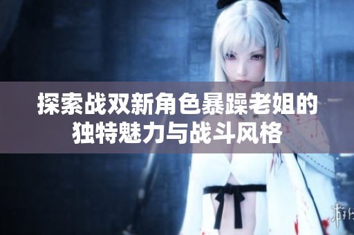 探索战双新角色暴躁老姐的独特魅力与战斗风格
