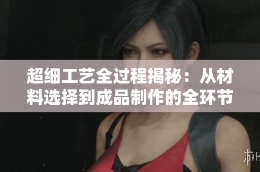 超细工艺全过程揭秘：从材料选择到成品制作的全环节解析