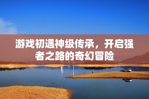 游戏初遇神级传承，开启强者之路的奇幻冒险