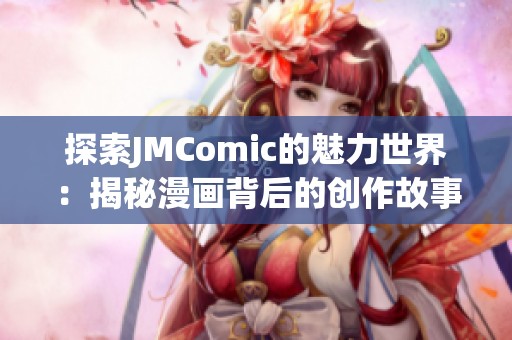 探索JMComic的魅力世界：揭秘漫画背后的创作故事与艺术魅力
