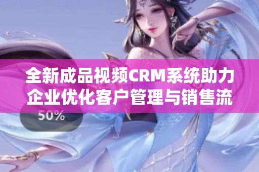 全新成品视频CRM系统助力企业优化客户管理与销售流程