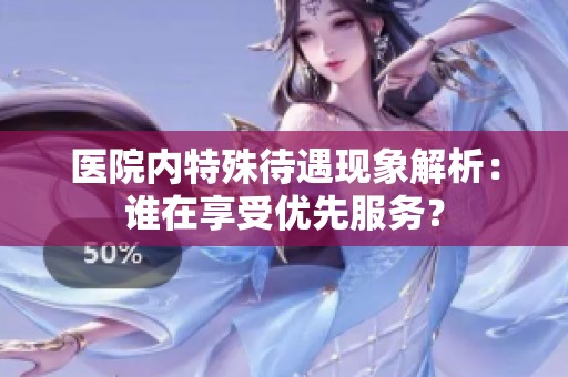 医院内特殊待遇现象解析：谁在享受优先服务？