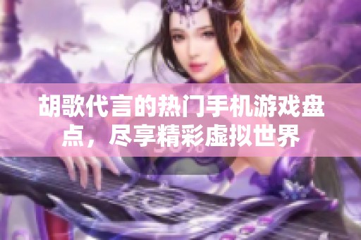 胡歌代言的热门手机游戏盘点，尽享精彩虚拟世界