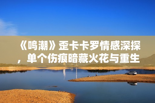 《鸣潮》歪卡卡罗情感深探，单个伤痕暗藏火花与重生之谜